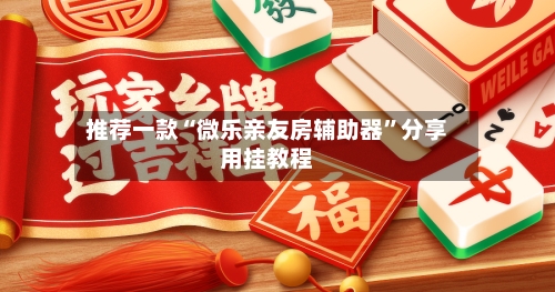 推荐一款“微乐亲友房辅助器	”分享用挂教程-第3张图片