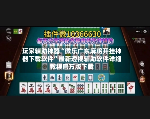 玩家辅助神器“微乐广东麻将开挂神器下载软件	”最新透视辅助软件详细教程官方版下载-第2张图片