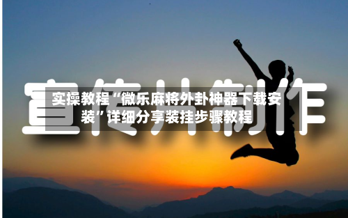 实操教程“微乐麻将外卦神器下载安装”详细分享装挂步骤教程