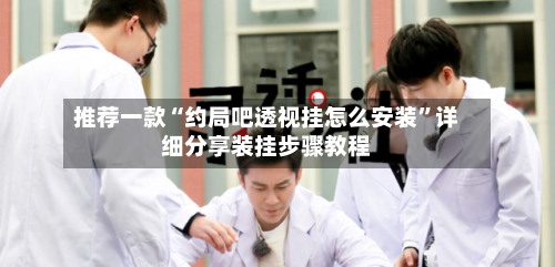 推荐一款“约局吧透视挂怎么安装	”详细分享装挂步骤教程-第2张图片