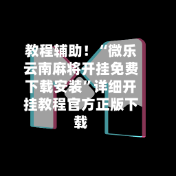 教程辅助！“微乐云南麻将开挂免费下载安装”详细开挂教程官方正版下载