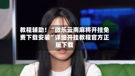 教程辅助！“微乐云南麻将开挂免费下载安装”详细开挂教程官方正版下载-第3张图片