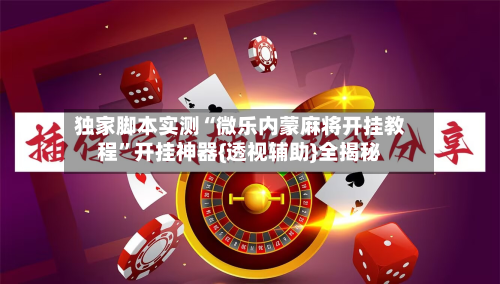 独家脚本实测“微乐内蒙麻将开挂教程	”开挂神器{透视辅助}全揭秘-第2张图片