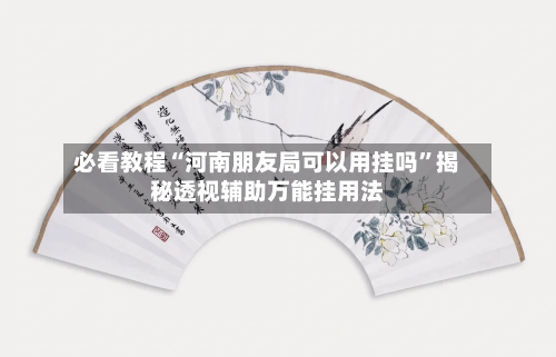 必看教程“河南朋友局可以用挂吗”揭秘透视辅助万能挂用法