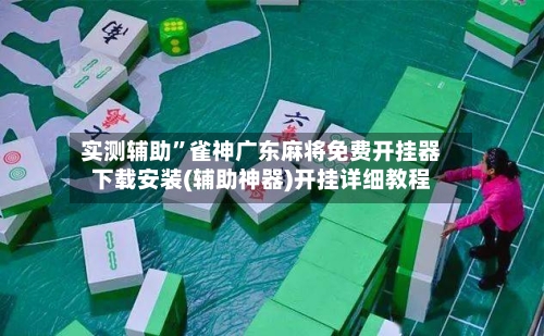 实测辅助	”雀神广东麻将免费开挂器下载安装(辅助神器)开挂详细教程-第2张图片