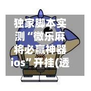 独家脚本实测“微乐麻将必赢神器ios”开挂(透视)辅助神器