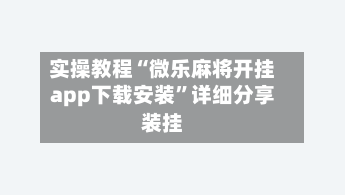实操教程“微乐麻将开挂app下载安装”详细分享装挂-第3张图片