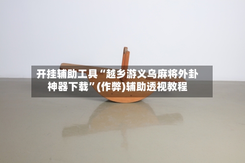 开挂辅助工具“越乡游义乌麻将外卦神器下载”(作弊)辅助透视教程-第2张图片