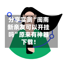 分享实测“闽南新亲友可以开挂吗”原来有神器下载！-第3张图片