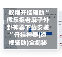 教程开挂辅助“微乐捉老麻子外卦神器下载安装	”开挂神器{透视辅助}全揭秘-第2张图片