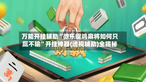 万能开挂辅助“微乐捉鸡麻将如何只赢不输”开挂神器{透视辅助}全揭秘