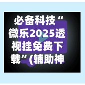 必备科技“微乐2025透视挂免费下载”(辅助神器)开挂详细教程-第3张图片