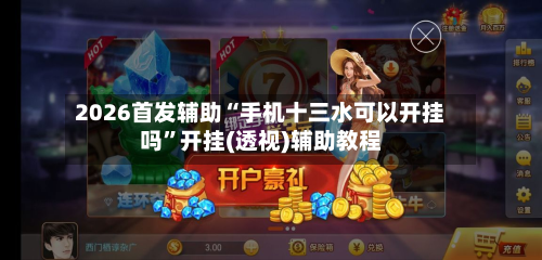 2026首发辅助“手机十三水可以开挂吗	”开挂(透视)辅助教程-第2张图片