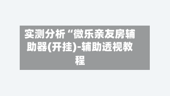 实测分析“微乐亲友房辅助器(开挂)-辅助透视教程