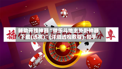 辅助开挂神器“微乐斗地主外卦神器下载(透视)”(详细透视教程)-知乎-第2张图片