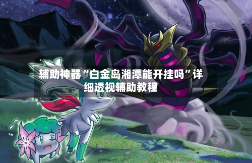 辅助神器“白金岛湘潭能开挂吗”详细透视辅助教程-第2张图片