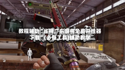 教程辅助“雀神广东麻将免费开挂器下载”(必备工具)辅助教学
