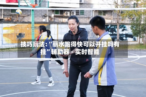 技巧玩法:“丽水跑得快可以开挂吗有挂”辅助器 - 实时智能-第3张图片