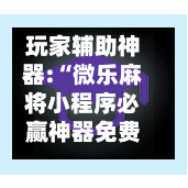 玩家辅助神器:“微乐麻将小程序必赢神器免费”最新透视辅助软件详细教程官方版下载-第2张图片