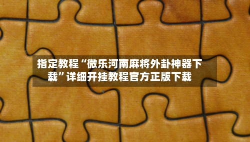 指定教程“微乐河南麻将外卦神器下载	”详细开挂教程官方正版下载-第2张图片