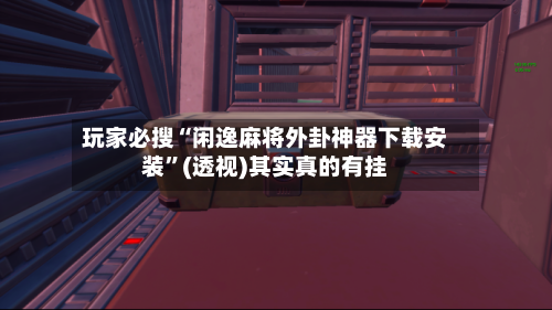 玩家必搜“闲逸麻将外卦神器下载安装”(透视)其实真的有挂-第2张图片