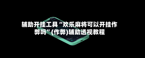 辅助开挂工具“欢乐麻将可以开挂作弊吗	”(作弊)辅助透视教程-第2张图片