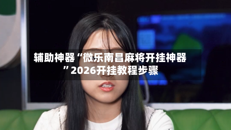 辅助神器“微乐南昌麻将开挂神器	”2026开挂教程步骤-第2张图片