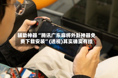 辅助神器“腾讯广东麻将外卦神器免费下载安装”(透视)其实确实有挂
