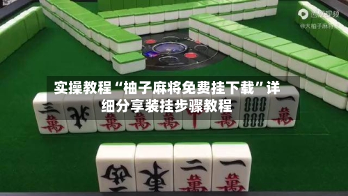 实操教程“柚子麻将免费挂下载”详细分享装挂步骤教程-第2张图片
