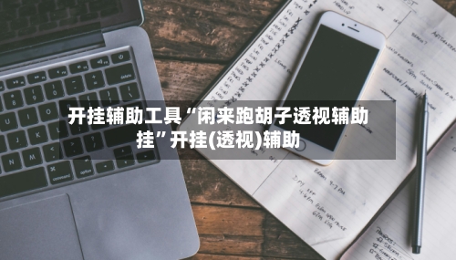 开挂辅助工具“闲来跑胡子透视辅助挂	”开挂(透视)辅助-第2张图片