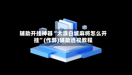 辅助开挂神器“太浪白城麻将怎么开挂”(作弊)辅助透视教程-第3张图片