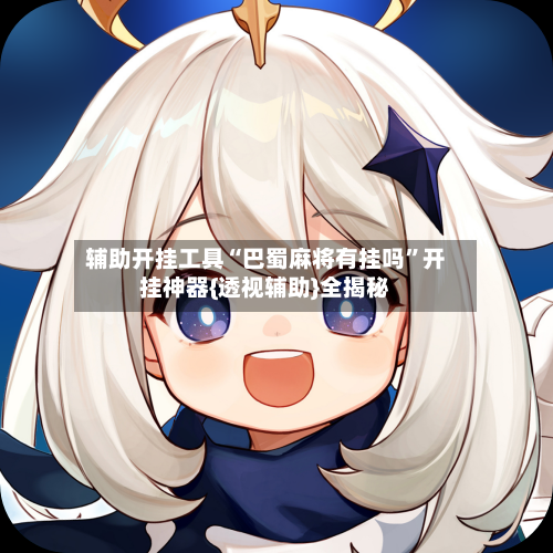 辅助开挂工具“巴蜀麻将有挂吗”开挂神器{透视辅助}全揭秘