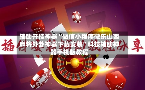 辅助开挂神器“微信小程序微乐山西麻将外卦神器下载安装”科技辅助神器手机版教程
