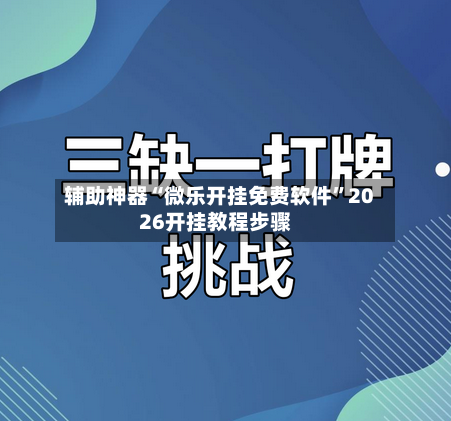 辅助神器“微乐开挂免费软件”2026开挂教程步骤