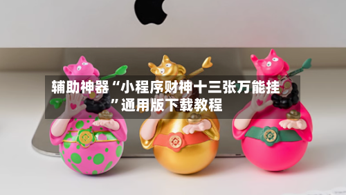 辅助神器“小程序财神十三张万能挂”通用版下载教程-第2张图片