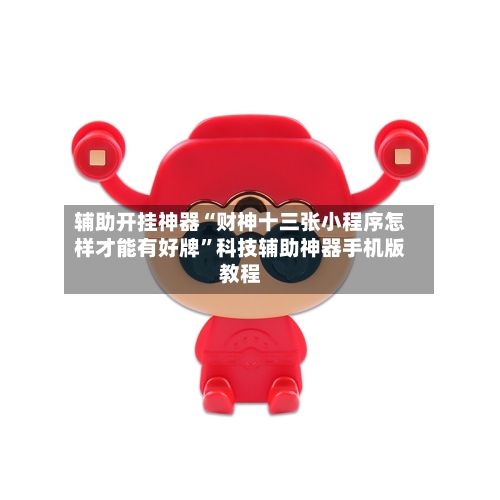 辅助开挂神器“财神十三张小程序怎样才能有好牌”科技辅助神器手机版教程