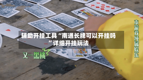 辅助开挂工具“南通长牌可以开挂吗”详细开挂玩法