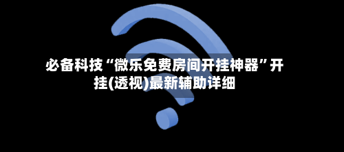必备科技“微乐免费房间开挂神器	”开挂(透视)最新辅助详细-第2张图片
