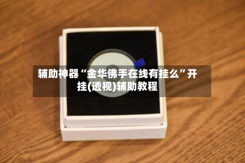 辅助神器“金华佛手在线有挂么”开挂(透视)辅助教程