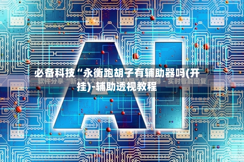 必备科技“永衡跑胡子有辅助器吗(开挂)-辅助透视教程