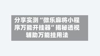 分享实测“微乐麻将小程序万能开挂器”揭秘透视辅助万能挂用法