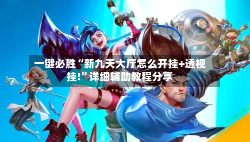 一键必胜“新九天大厅怎么开挂+透视挂!”详细辅助教程分享