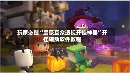 玩家必搜“皇豪互众透视开挂神器”开挂辅助软件教程