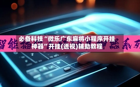 必备科技“微乐广东麻将小程序开挂神器	”开挂(透视)辅助教程-第2张图片