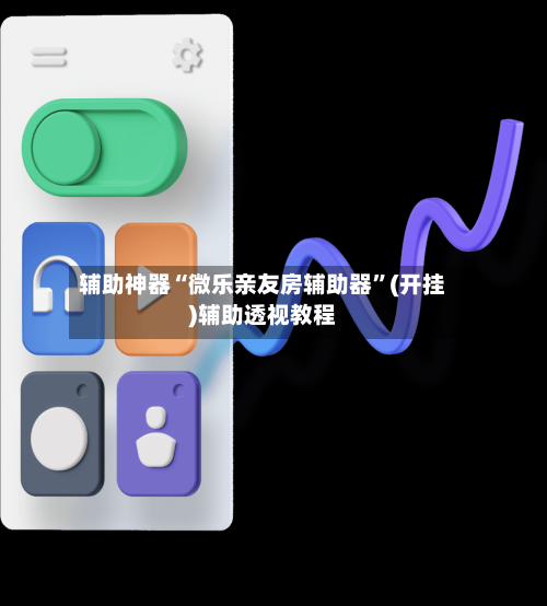 辅助神器“微乐亲友房辅助器”(开挂)辅助透视教程-第2张图片
