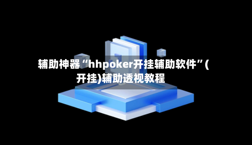 辅助神器“hhpoker开挂辅助软件”(开挂)辅助透视教程