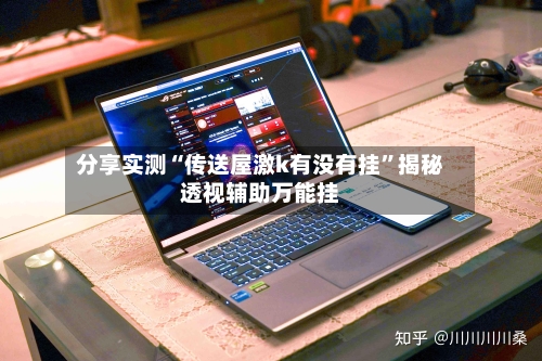 分享实测“传送屋激k有没有挂”揭秘透视辅助万能挂