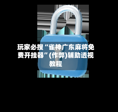 玩家必搜“雀神广东麻将免费开挂器”(作弊)辅助透视教程
