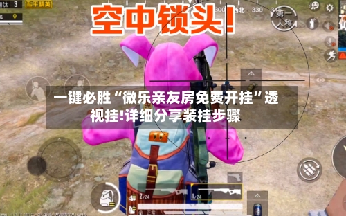 一键必胜“微乐亲友房免费开挂”透视挂!详细分享装挂步骤