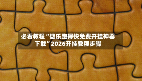 必看教程“微乐跑得快免费开挂神器下载”2026开挂教程步骤